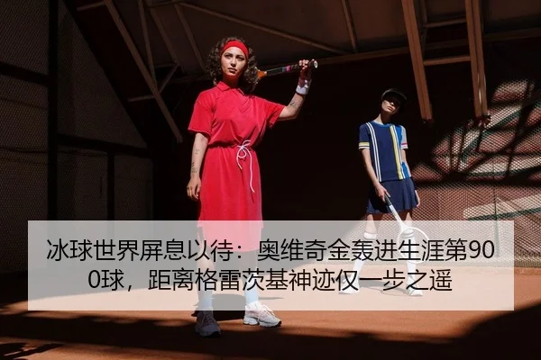 冰球世界屏息以待：奥维奇金轰进生涯第900球，距离格雷茨基神迹仅一步之遥