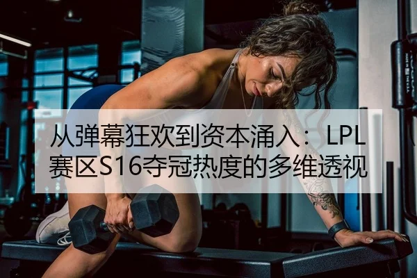 从弹幕狂欢到资本涌入：LPL赛区S16夺冠热度的多维透视