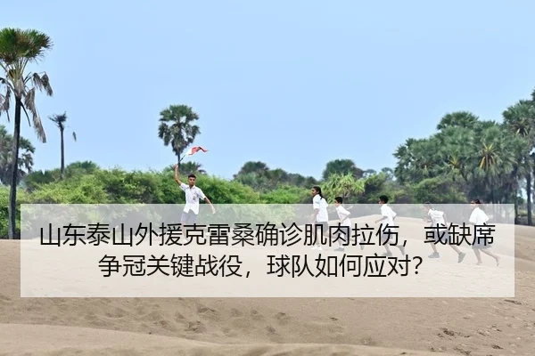 山东泰山外援克雷桑确诊肌肉拉伤，或缺席争冠关键战役，球队如何应对？