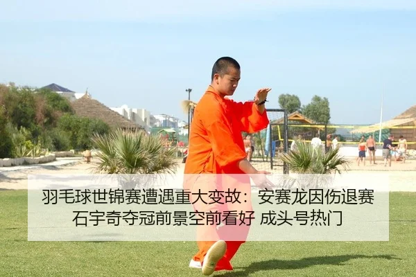 羽毛球世锦赛遭遇重大变故：安赛龙因伤退赛 石宇奇夺冠前景空前看好 成头号热门